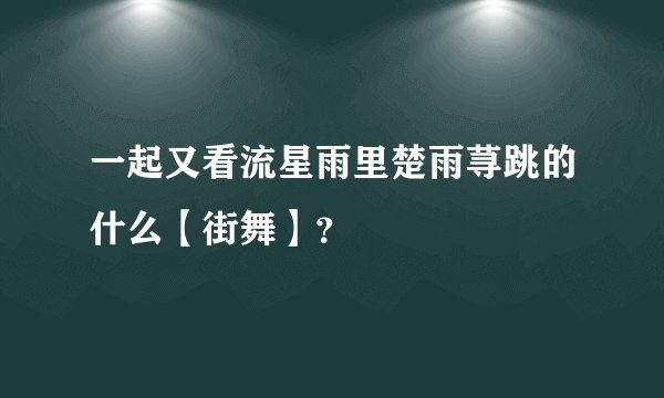 一起又看流星雨里楚雨荨跳的什么【街舞】？