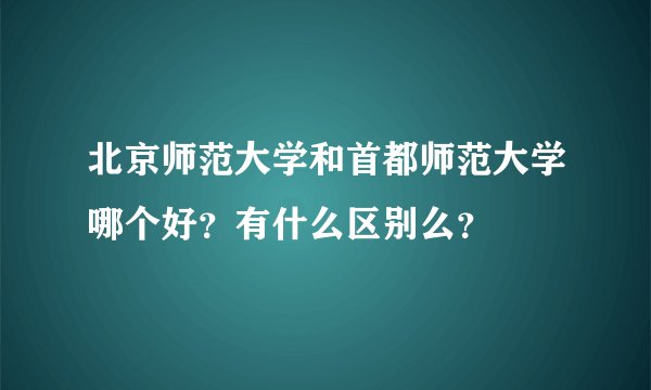北京师范大学和首都师范大学哪个好?有什么区别么?