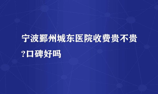 宁波鄞州城东医院收费贵不贵?口碑好吗
