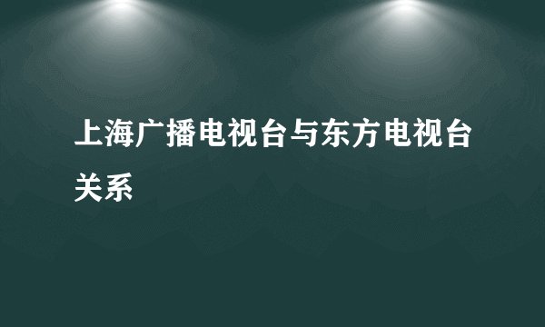 上海广播电视台与东方电视台关系