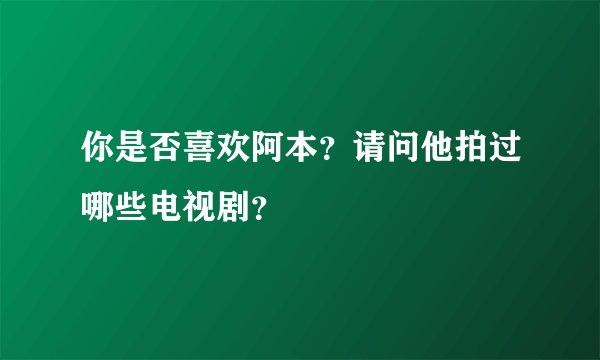 你是否喜欢阿本？请问他拍过哪些电视剧？