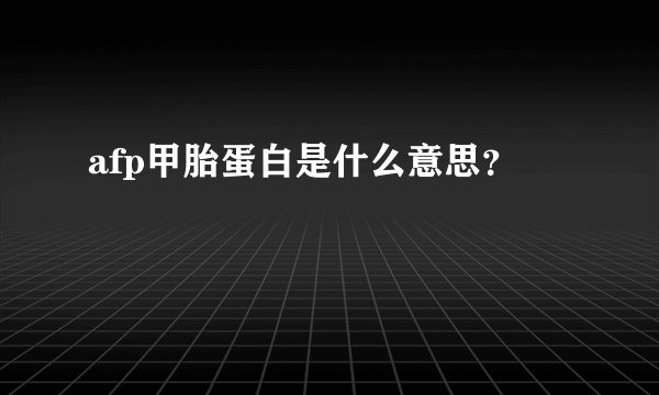 afp甲胎蛋白是什么意思？