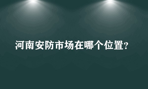 河南安防市场在哪个位置？