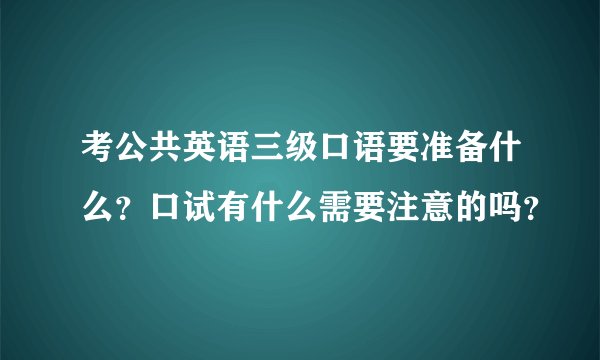 考公共英语三级口语要准备什么？口试有什么需要注意的吗？