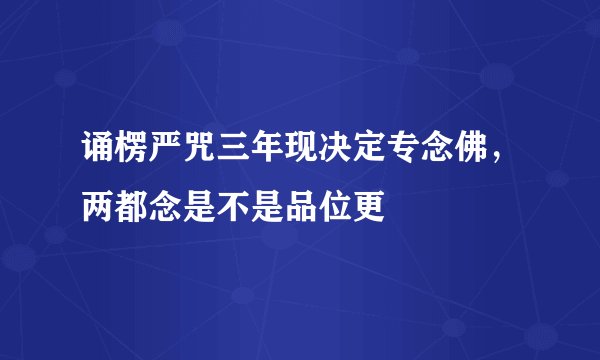 诵楞严咒三年现决定专念佛，两都念是不是品位更