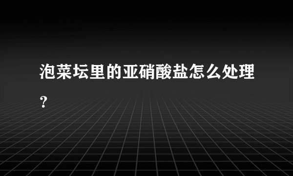 泡菜坛里的亚硝酸盐怎么处理？