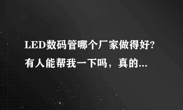 LED数码管哪个厂家做得好?有人能帮我一下吗，真的很着急啊！