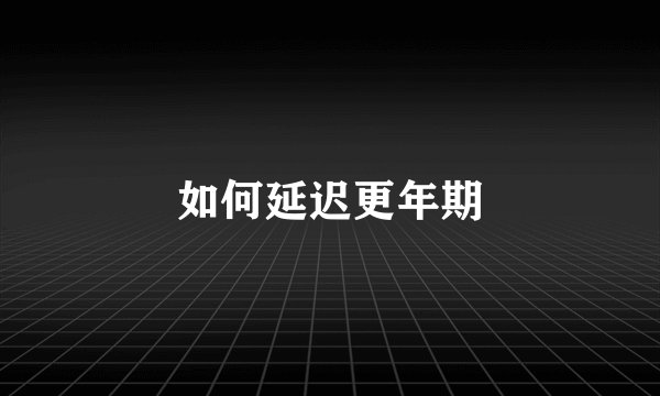 如何延迟更年期