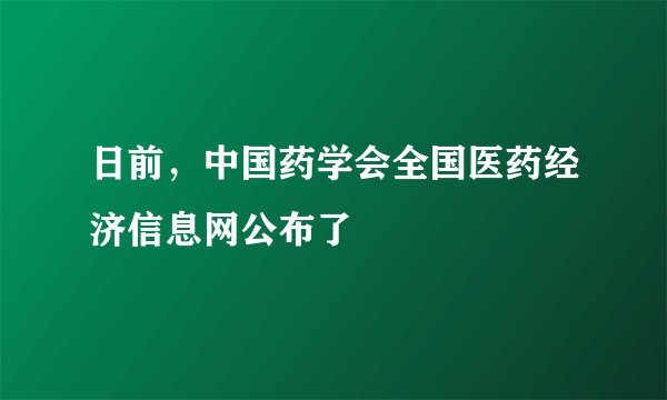 日前,中国药学会全国医药经济信息网公布了
