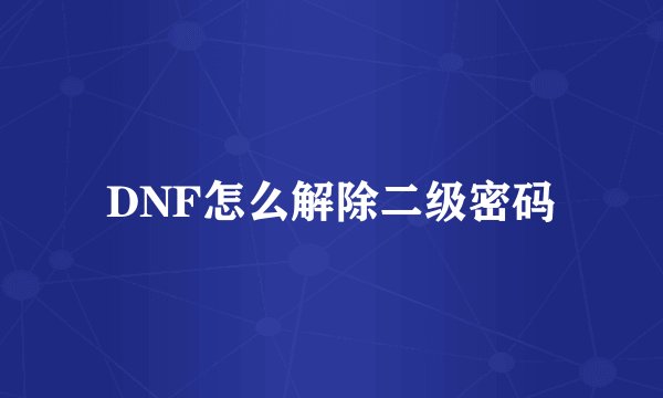 DNF怎么解除二级密码
