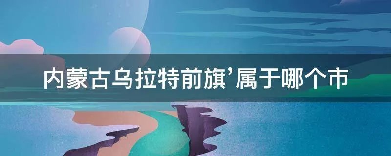 内蒙古乌拉特前旗’属于哪个市