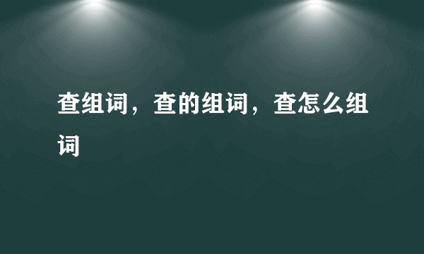 查组词，查的组词，查怎么组词