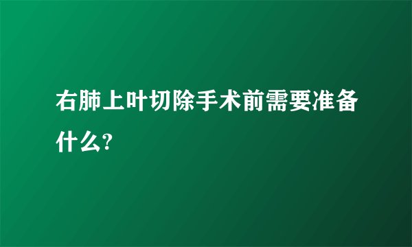 右肺上叶切除手术前需要准备什么?
