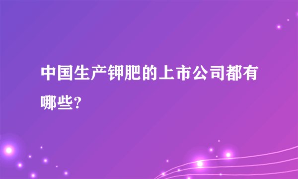 中国生产钾肥的上市公司都有哪些?