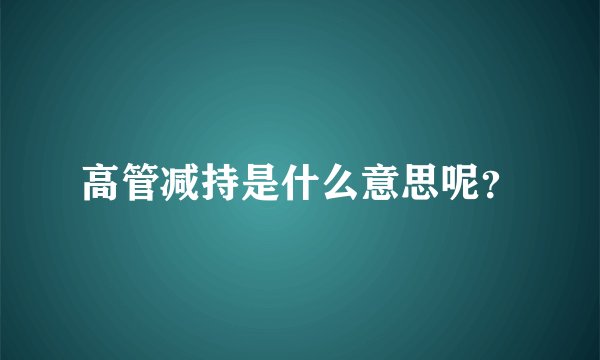 高管减持是什么意思呢？