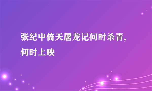 张纪中倚天屠龙记何时杀青,何时上映