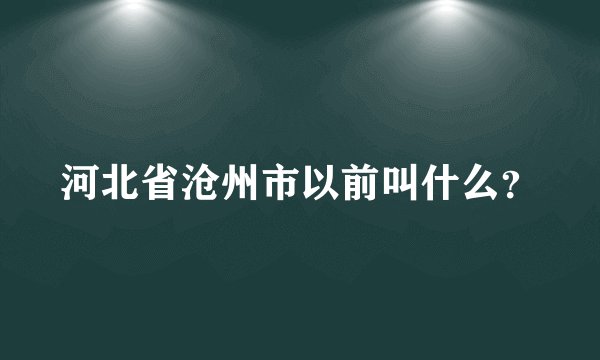 河北省沧州市以前叫什么?