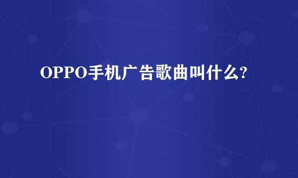 OPPO手机广告歌曲叫什么?
