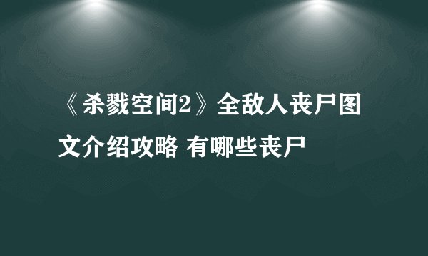 《杀戮空间2》全敌人丧尸图文介绍攻略 有哪些丧尸