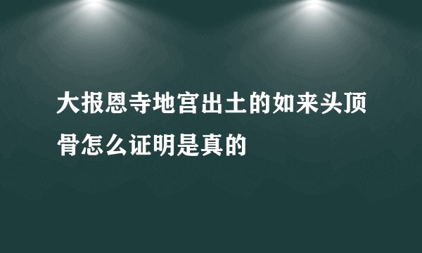 大报恩寺地宫出土的如来头顶骨怎么证明是真的
