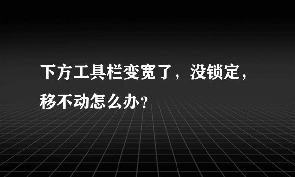 下方工具栏变宽了,没锁定,移不动怎么办?