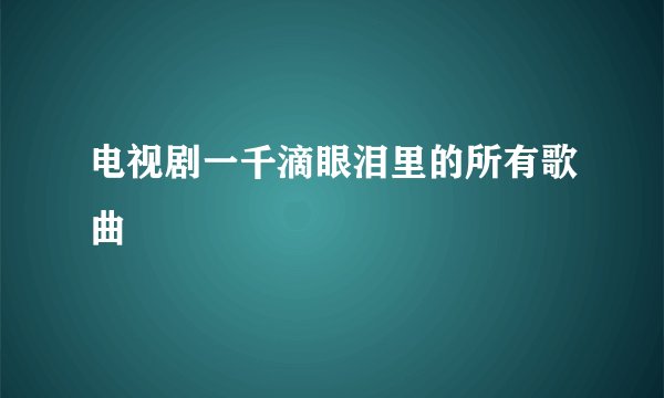 电视剧一千滴眼泪里的所有歌曲
