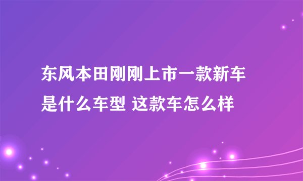 东风本田刚刚上市一款新车 是什么车型 这款车怎么样