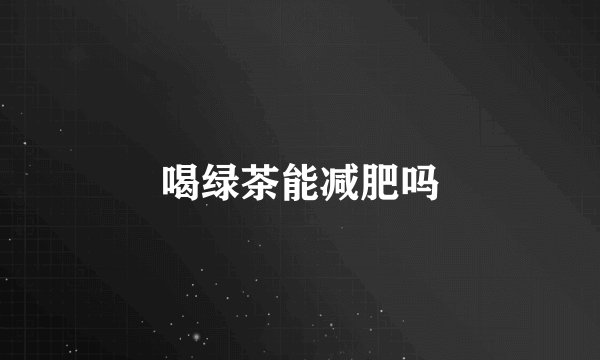 喝绿茶能减肥吗