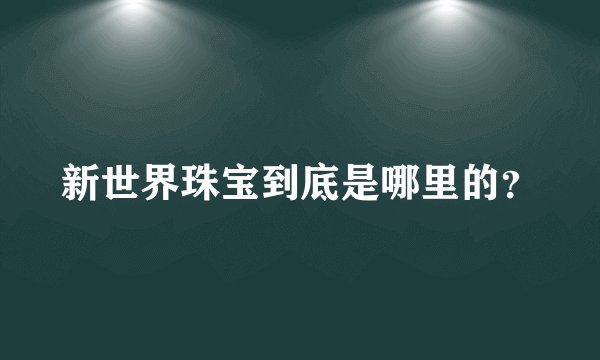 新世界珠宝到底是哪里的?