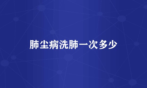 肺尘病洗肺一次多少