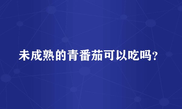 未成熟的青番茄可以吃吗？