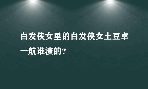 白发侠女里的白发侠女土豆卓一航谁演的?