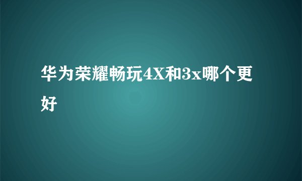 华为荣耀畅玩4X和3x哪个更好