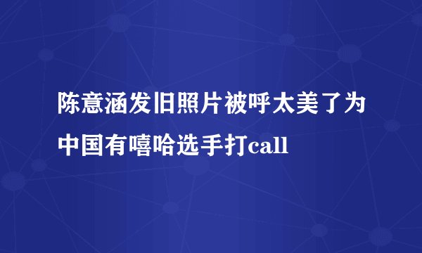 陈意涵发旧照片被呼太美了为中国有嘻哈选手打call
