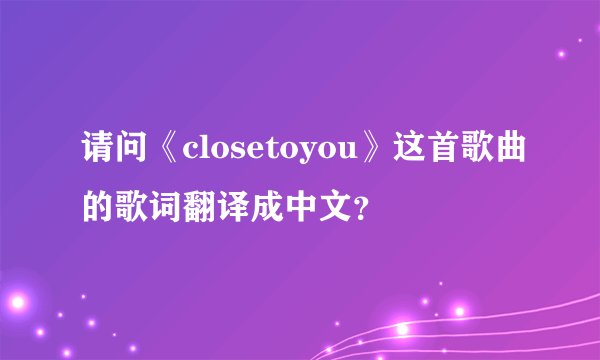 请问《closetoyou》这首歌曲的歌词翻译成中文?