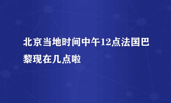 北京当地时间中午12点法国巴黎现在几点啦