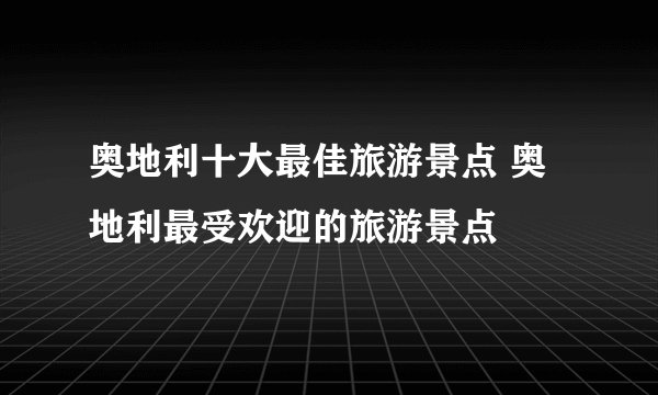 奥地利十大最佳旅游景点 奥地利最受欢迎的旅游景点