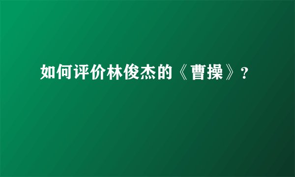 如何评价林俊杰的《曹操》?