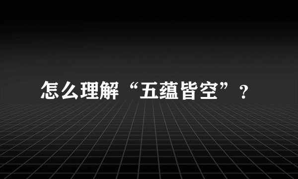 怎么理解“五蕴皆空”?