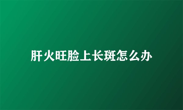 肝火旺脸上长斑怎么办