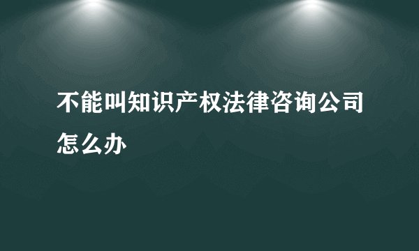 不能叫知识产权法律咨询公司怎么办