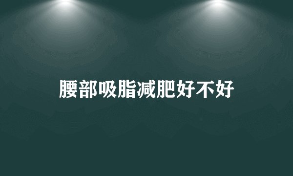 腰部吸脂减肥好不好