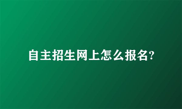 自主招生网上怎么报名?