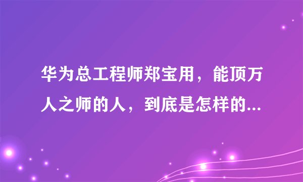 华为总工程师郑宝用,能顶万人之师的人,到底是怎样的一个人?