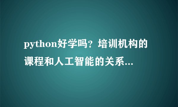 python好学吗?培训机构的课程和人工智能的关系大不大呢?