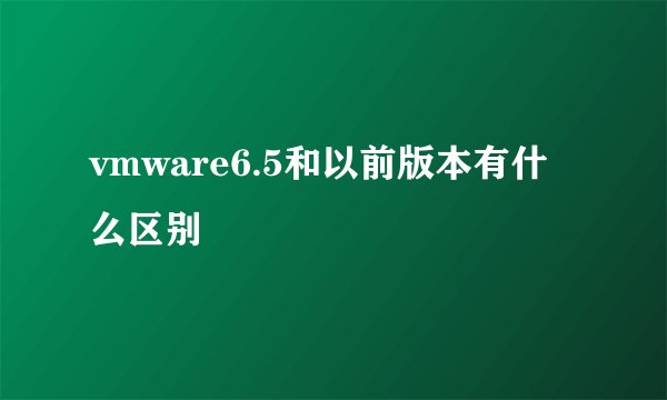 vmware6.5和以前版本有什么区别