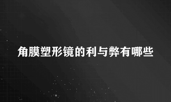 角膜塑形镜的利与弊有哪些