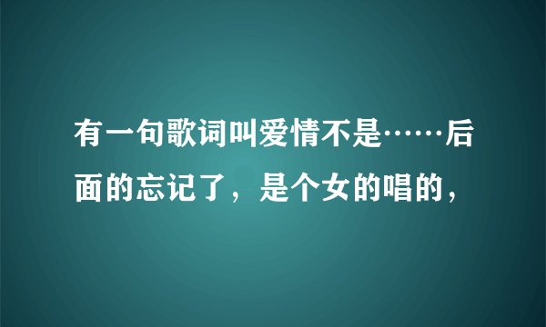有一句歌词叫爱情不是……后面的忘记了，是个女的唱的，