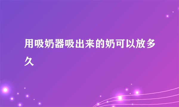 用吸奶器吸出来的奶可以放多久
