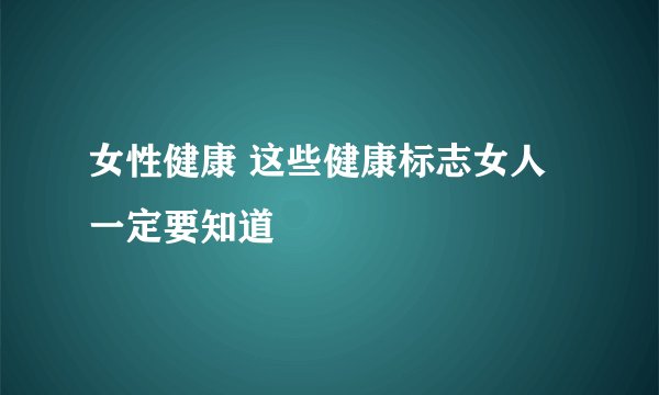 女性健康 这些健康标志女人一定要知道